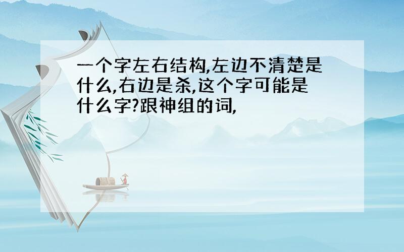 一个字左右结构,左边不清楚是什么,右边是杀,这个字可能是什么字?跟神组的词,