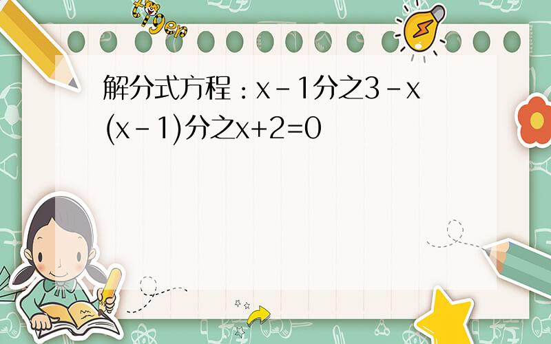 解分式方程：x-1分之3-x(x-1)分之x+2=0