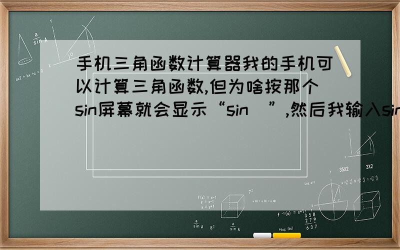 手机三角函数计算器我的手机可以计算三角函数,但为啥按那个sin屏幕就会显示“sin（”,然后我输入sin（30,里面显示