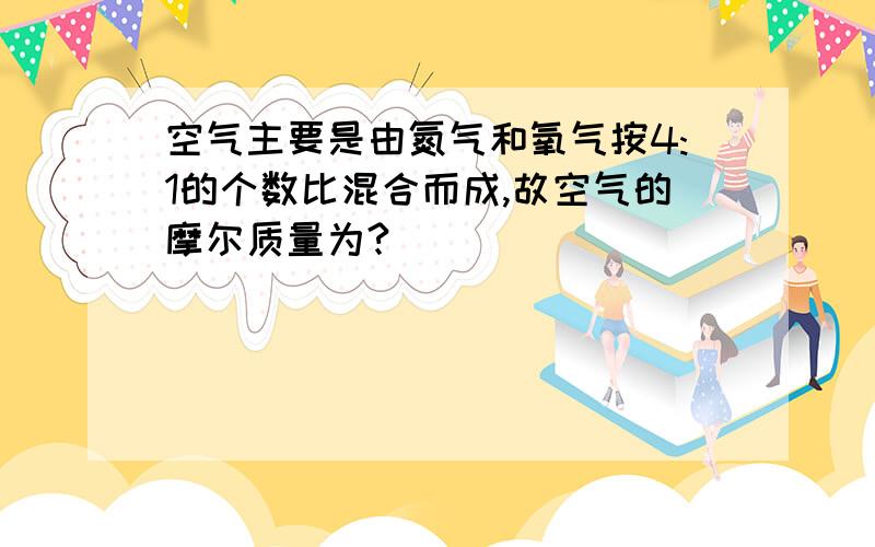 空气主要是由氮气和氧气按4:1的个数比混合而成,故空气的摩尔质量为?