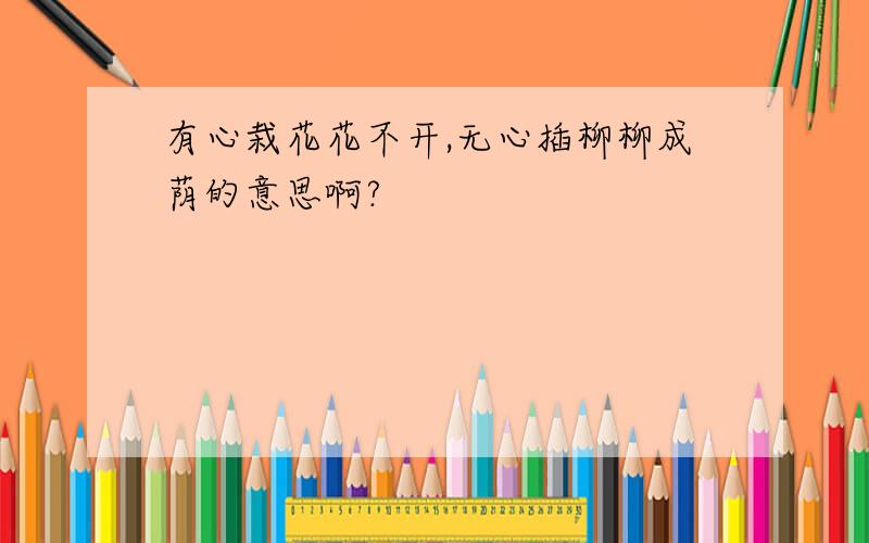 有心栽花花不开,无心插柳柳成荫的意思啊?