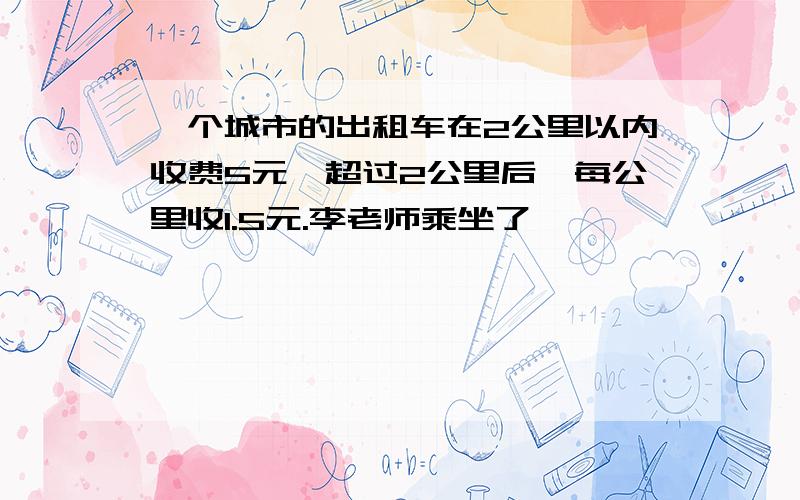 一个城市的出租车在2公里以内收费5元,超过2公里后,每公里收1.5元.李老师乘坐了