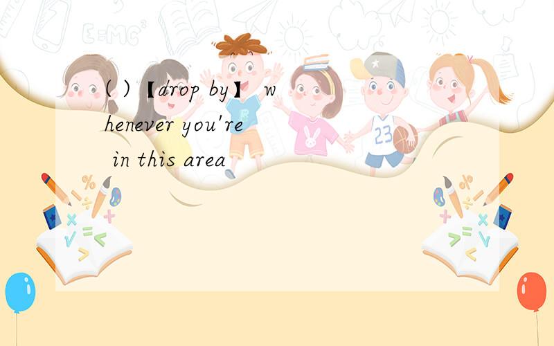 ( )【drop by】 whenever you're in this area