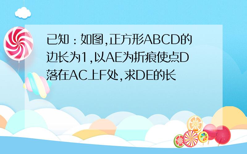 已知：如图,正方形ABCD的边长为1,以AE为折痕使点D落在AC上F处,求DE的长