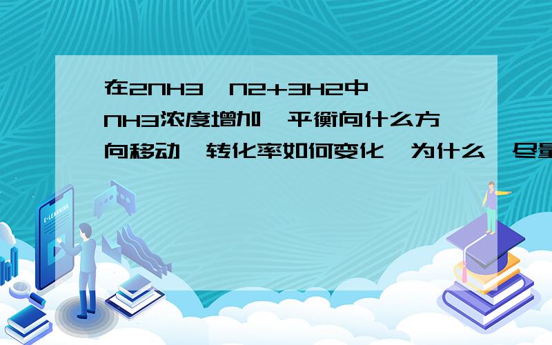 在2NH3≒N2+3H2中,NH3浓度增加,平衡向什么方向移动,转化率如何变化,为什么,尽量详细些,