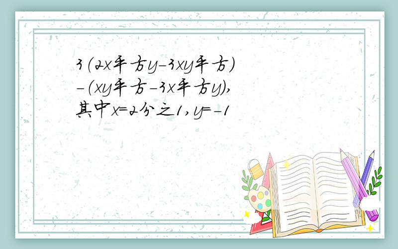 3（2x平方y-3xy平方）-（xy平方-3x平方y）,其中x=2分之1,y=-1