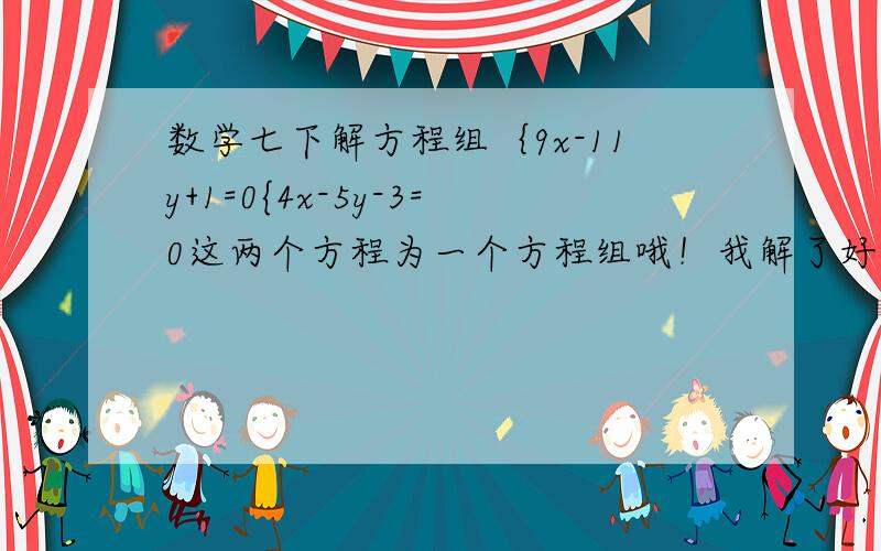 数学七下解方程组｛9x-11y+1=0{4x-5y-3=0这两个方程为一个方程组哦！我解了好多次都验算错了，