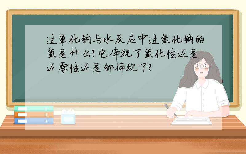 过氧化钠与水反应中过氧化钠的氧是什么?它体现了氧化性还是还原性还是都体现了?