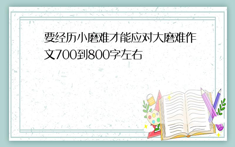 要经历小磨难才能应对大磨难作文700到800字左右