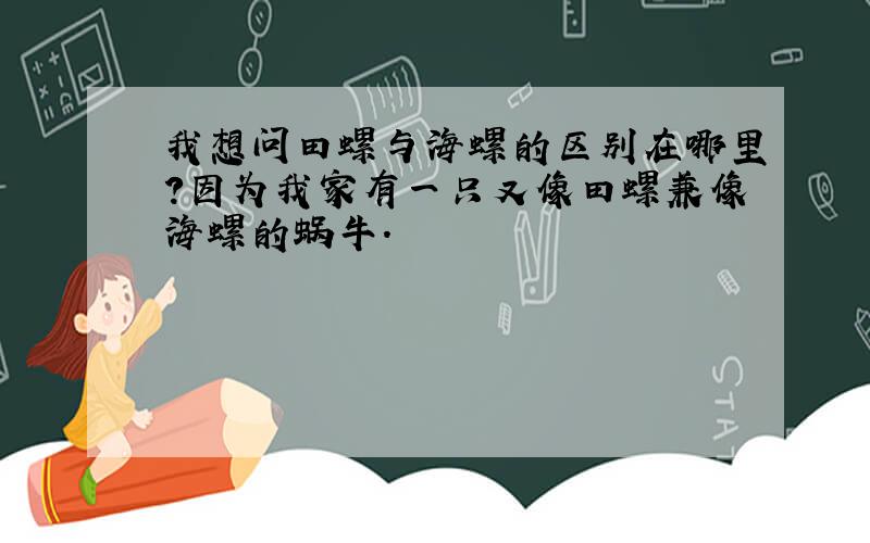 我想问田螺与海螺的区别在哪里?因为我家有一只又像田螺兼像海螺的蜗牛.