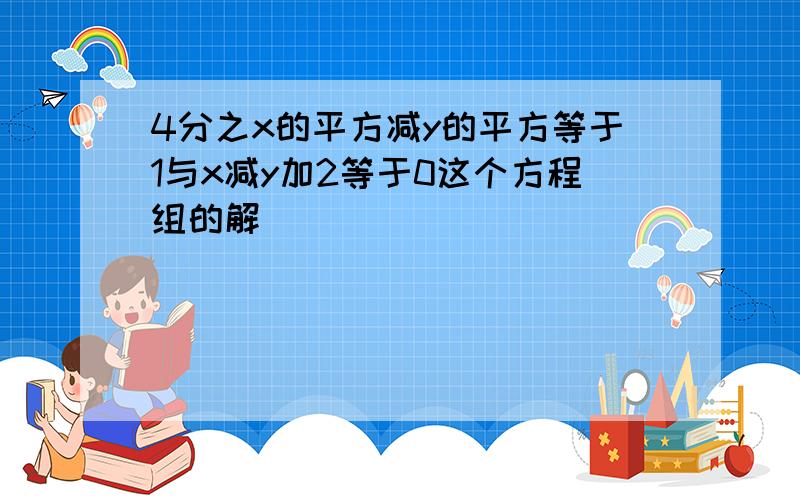 4分之x的平方减y的平方等于1与x减y加2等于0这个方程组的解