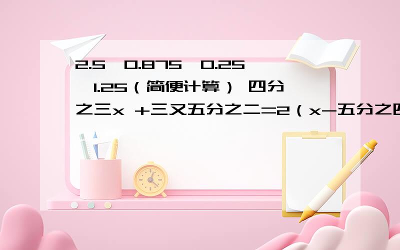 2.5×0.875÷0.25×1.25（简便计算） 四分之三x +三又五分之二=2（x-五分之四）（解方程）