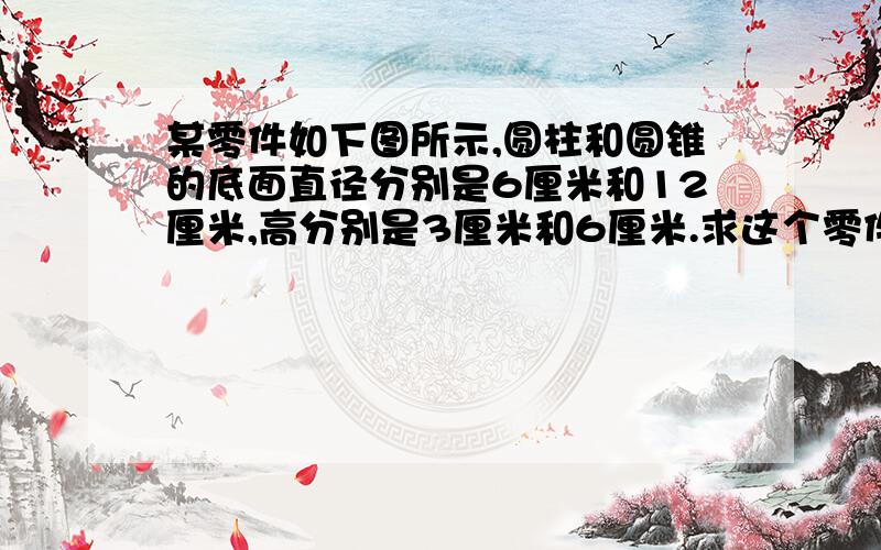 某零件如下图所示,圆柱和圆锥的底面直径分别是6厘米和12厘米,高分别是3厘米和6厘米.求这个零件的体积