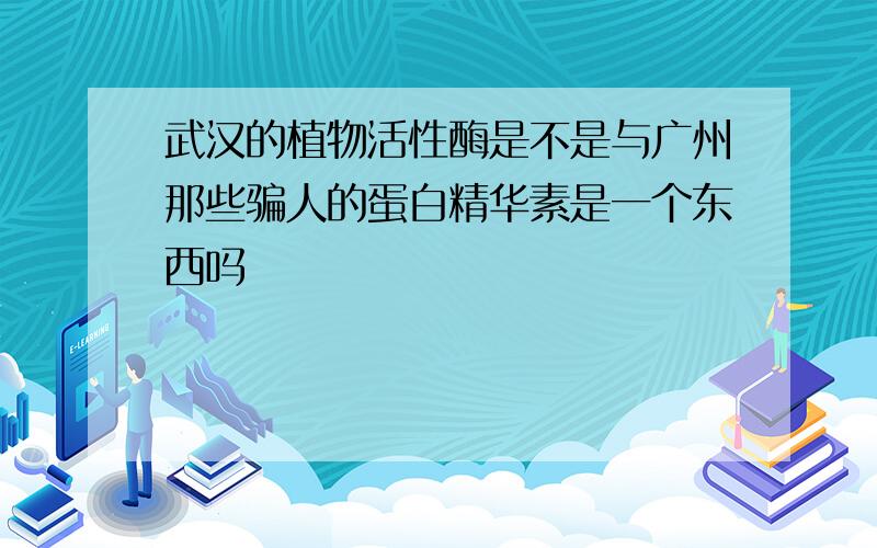 武汉的植物活性酶是不是与广州那些骗人的蛋白精华素是一个东西吗