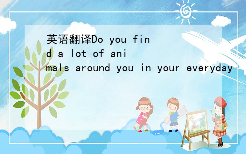 英语翻译Do you find a lot of animals around you in your everyday