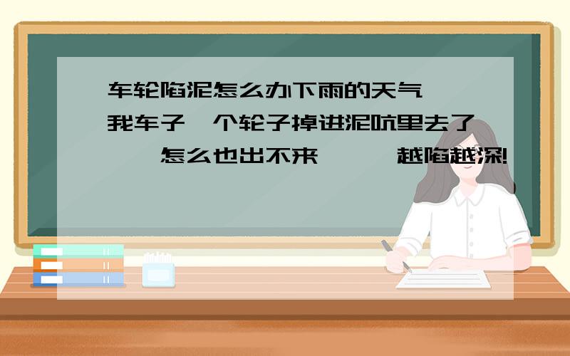 车轮陷泥怎么办下雨的天气``我车子一个轮子掉进泥吭里去了``怎么也出不来```越陷越深!