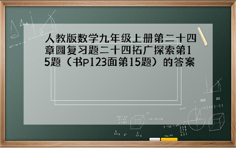 人教版数学九年级上册第二十四章圆复习题二十四拓广探索第15题（书P123面第15题）的答案