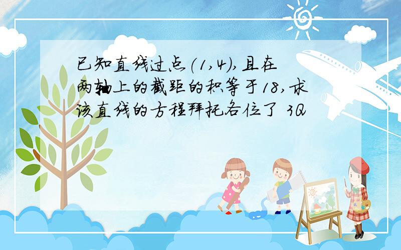 已知直线过点(1,4),且在两轴上的截距的积等于18,求该直线的方程拜托各位了 3Q