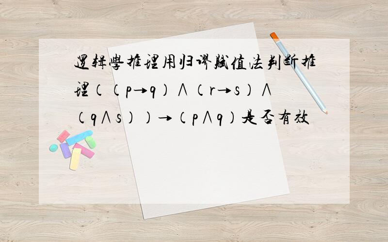 逻辑学推理用归谬赋值法判断推理（（p→q）∧（r→s）∧（q∧s））→（p∧q）是否有效