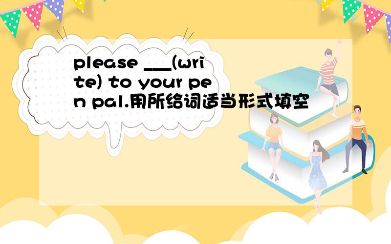 please ___(write) to your pen pal.用所给词适当形式填空