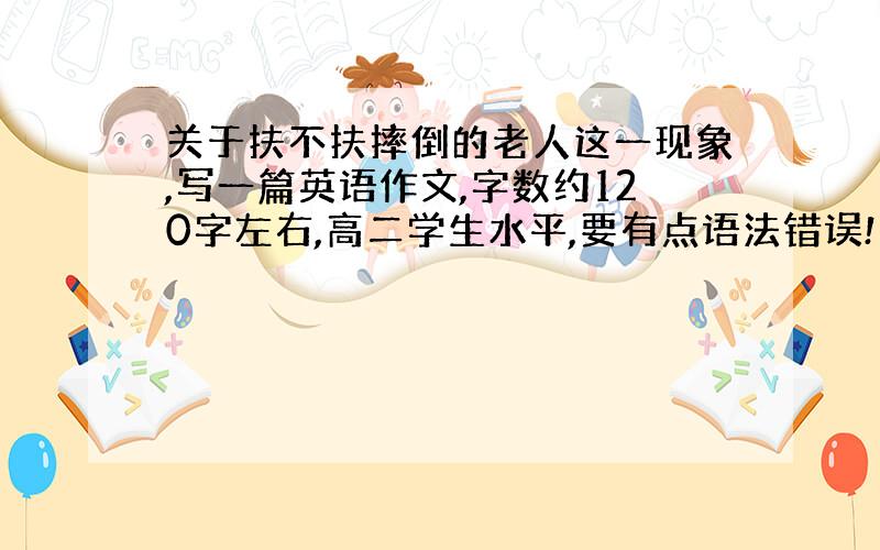 关于扶不扶摔倒的老人这一现象,写一篇英语作文,字数约120字左右,高二学生水平,要有点语法错误!