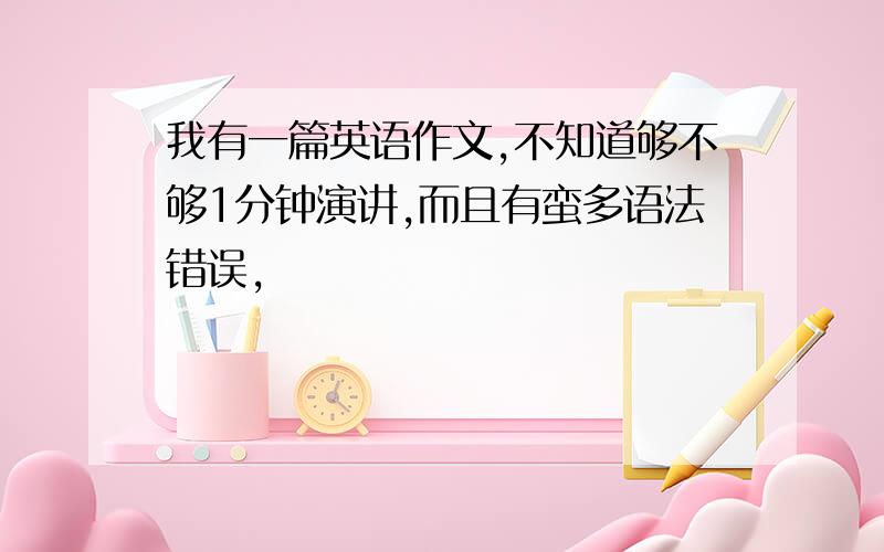 我有一篇英语作文,不知道够不够1分钟演讲,而且有蛮多语法错误,