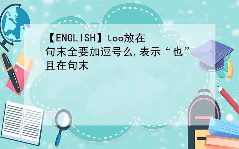 【ENGLISH】too放在句末全要加逗号么,表示“也”且在句末