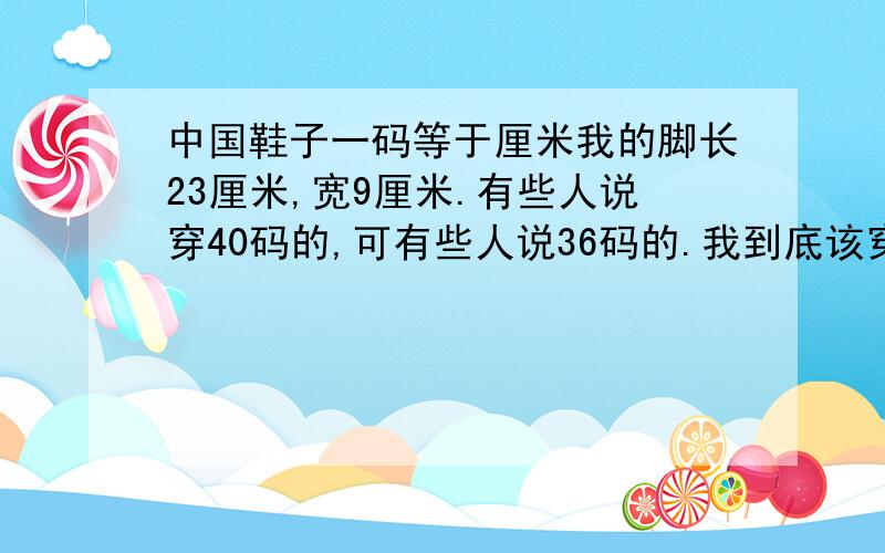 中国鞋子一码等于厘米我的脚长23厘米,宽9厘米.有些人说穿40码的,可有些人说36码的.我到底该穿多大的?其实主要问题是