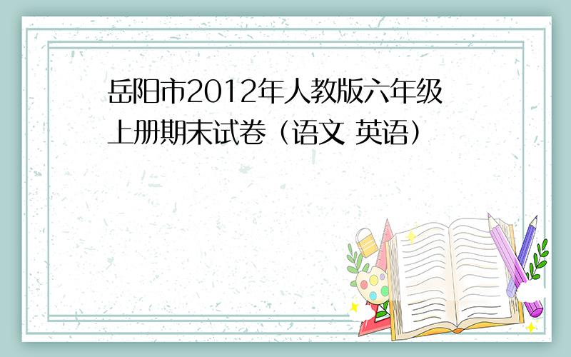 岳阳市2012年人教版六年级上册期末试卷（语文 英语）