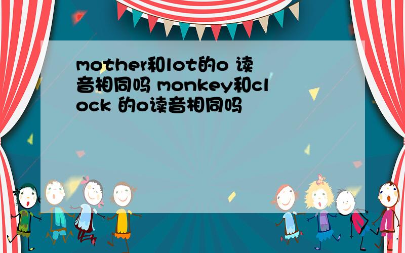 mother和lot的o 读音相同吗 monkey和clock 的o读音相同吗