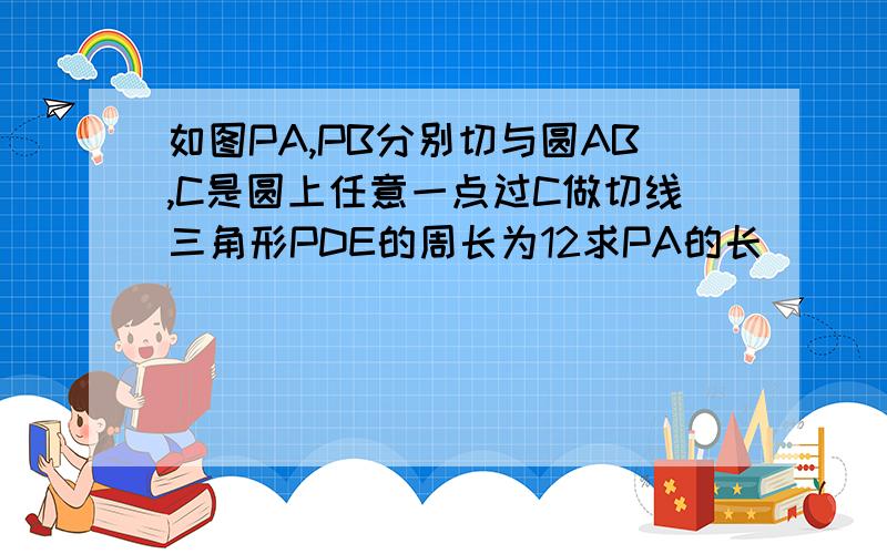 如图PA,PB分别切与圆AB,C是圆上任意一点过C做切线三角形PDE的周长为12求PA的长