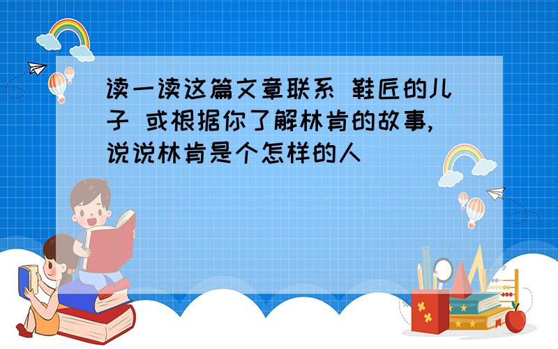 读一读这篇文章联系 鞋匠的儿子 或根据你了解林肯的故事,说说林肯是个怎样的人