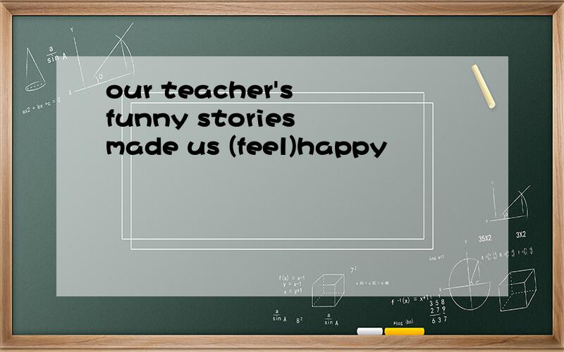 our teacher's funny stories made us (feel)happy