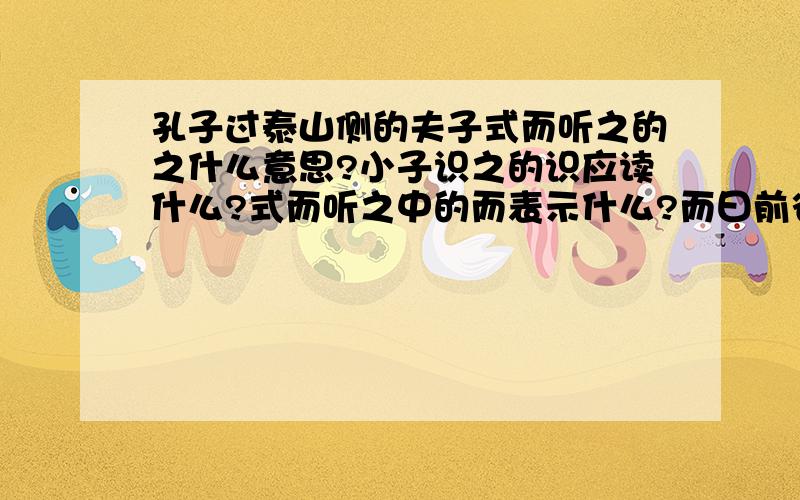 孔子过泰山侧的夫子式而听之的之什么意思?小子识之的识应读什么?式而听之中的而表示什么?而曰前省略了