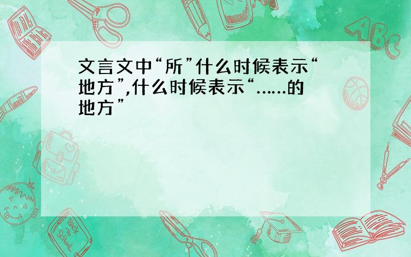 文言文中“所”什么时候表示“地方”,什么时候表示“……的地方”