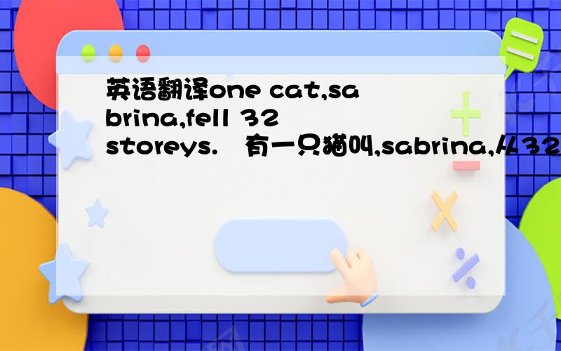 英语翻译one cat,sabrina,fell 32 storeys.　有一只猫叫,sabrina,从32层楼上掉下来