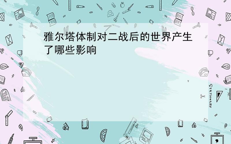 雅尔塔体制对二战后的世界产生了哪些影响