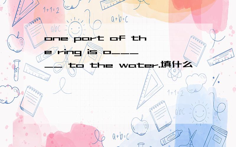 one part of the ring is o_____ to the water.填什么