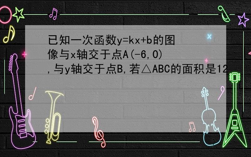 已知一次函数y=kx+b的图像与x轴交于点A(-6,0),与y轴交于点B,若△ABC的面积是12