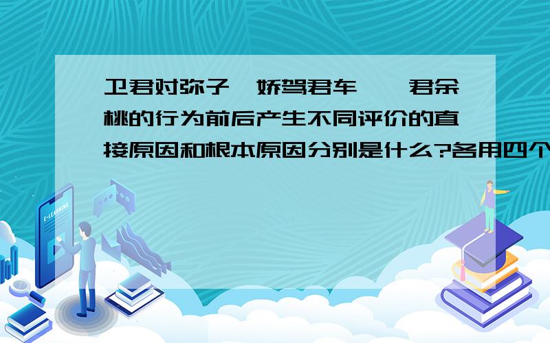 卫君对弥子瑕娇驾君车、啖君余桃的行为前后产生不同评价的直接原因和根本原因分别是什么?各用四个字概括