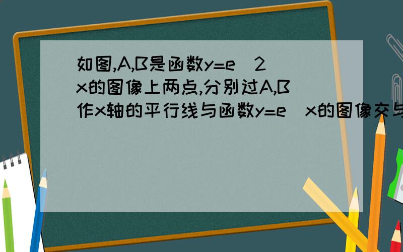 如图,A,B是函数y=e^2x的图像上两点,分别过A,B作x轴的平行线与函数y=e^x的图像交与C,D两点