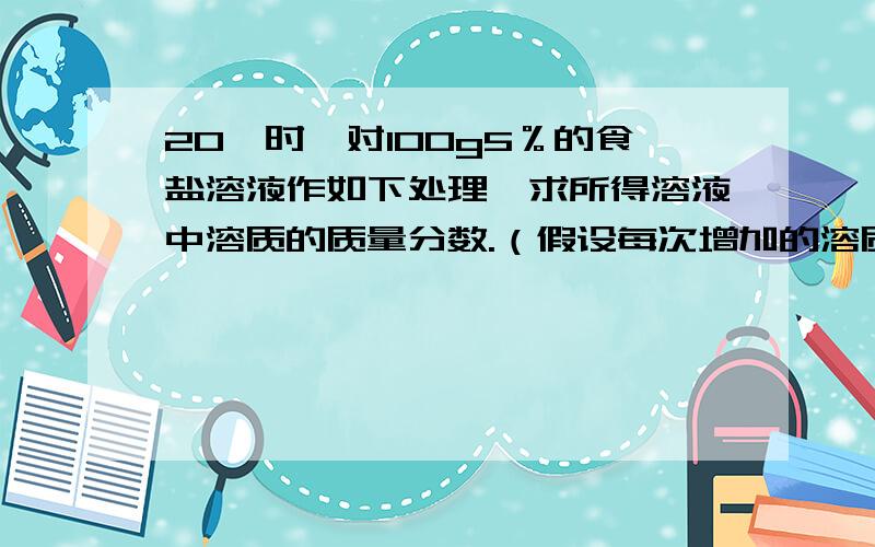 20℃时,对100g5％的食盐溶液作如下处理,求所得溶液中溶质的质量分数.（假设每次增加的溶质皆完全溶解,列出计算式）