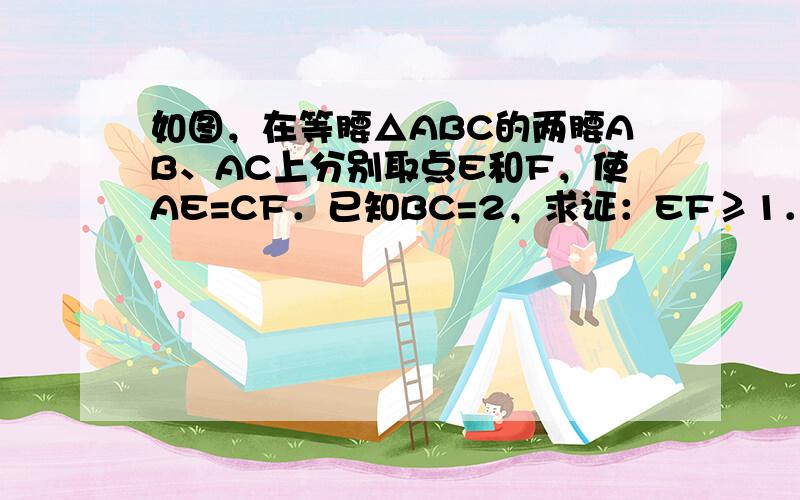 如图，在等腰△ABC的两腰AB、AC上分别取点E和F，使AE=CF．已知BC=2，求证：EF≥1．