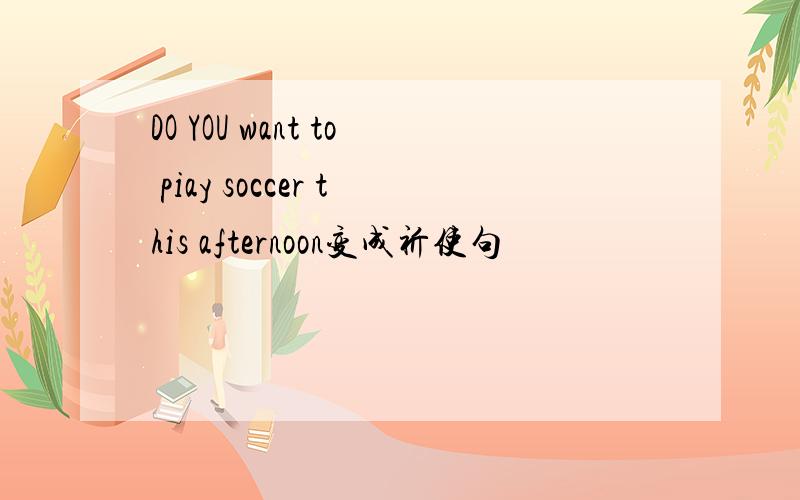 DO YOU want to piay soccer this afternoon变成祈使句