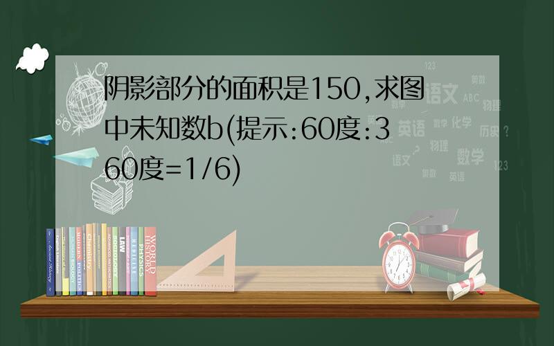 阴影部分的面积是150,求图中未知数b(提示:60度:360度=1/6)