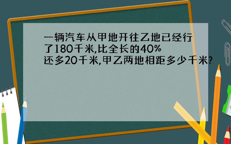 一辆汽车从甲地开往乙地已经行了180千米,比全长的40%还多20千米,甲乙两地相距多少千米?