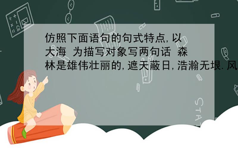 仿照下面语句的句式特点,以 大海 为描写对象写两句话 森林是雄伟壮丽的,遮天蔽日,浩瀚无垠.风来似一片