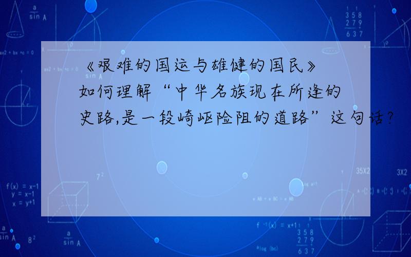 《艰难的国运与雄健的国民》 如何理解“中华名族现在所逢的史路,是一段崎岖险阻的道路”这句话?