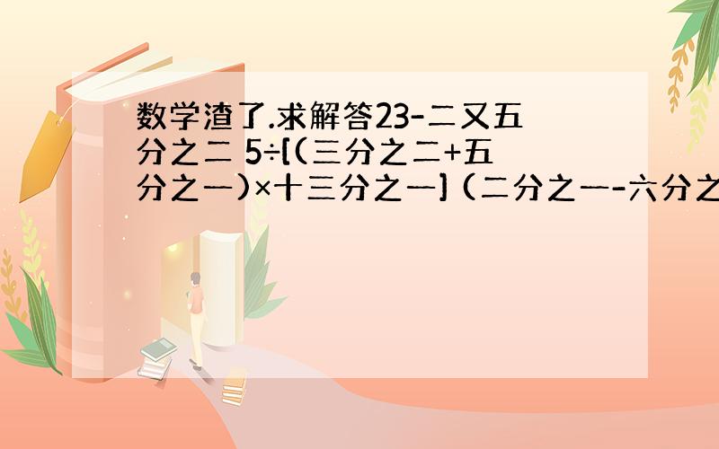 数学渣了.求解答23-二又五分之二 5÷[(三分之二+五分之一)×十三分之一] (二分之一-六分之一)×五分之三÷五分之