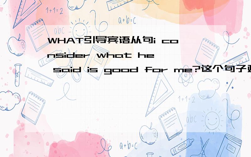 WHAT引导宾语从句i consider what he said is good for me?这个句子对吗 还有就是